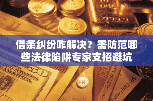 济南借条纠纷咋解决？需防范哪些法律陷阱专家支招避坑