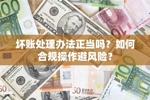 济南坏账处理办法正当吗？如何合规操作避风险？