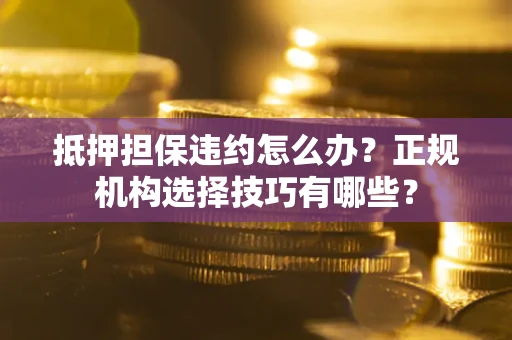 济南抵押担保违约怎么办？正规机构选择技巧有哪些？
