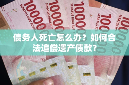 济南债务人死亡怎么办？如何合法追偿遗产债款？