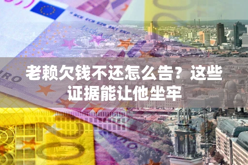 济南老赖欠钱不还怎么告？这些证据能让他坐牢
