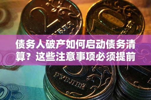 济南债务人破产如何启动债务清算？这些注意事项必须提前知道