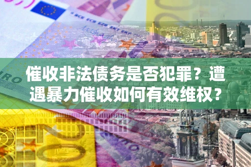 济南催收非法债务是否犯罪?遭遇暴力催收如何有效维权? 济南催收非法债务是否犯罪?遭遇暴力催收如何有效维权?
