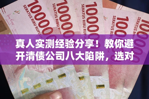 济南真人实测经验分享！教你避开清债公司八大陷阱，选对机构少走十年弯路