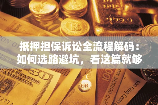 济南抵押担保诉讼全流程解码：如何选路避坑，看这篇就够了