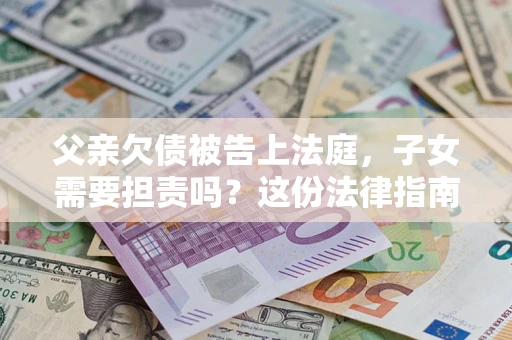 济南父亲欠债被告上法庭，子女需要担责吗？这份法律指南必须看完