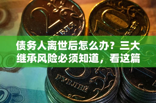 济南债务人离世后怎么办？三大继承风险必须知道，看这篇就够了