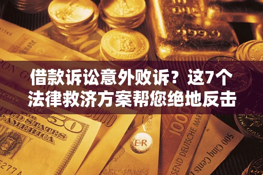 济南借款诉讼意外败诉？这7个法律救济方案帮您绝地反击！
