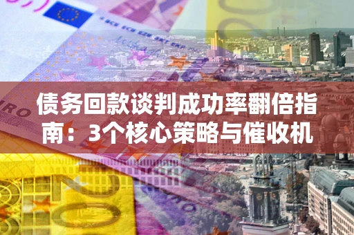 济南债务回款谈判成功率翻倍指南：3个核心策略与催收机构避坑法则