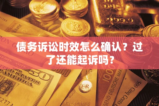 济南债务诉讼时效怎么确认？过了还能起诉吗？