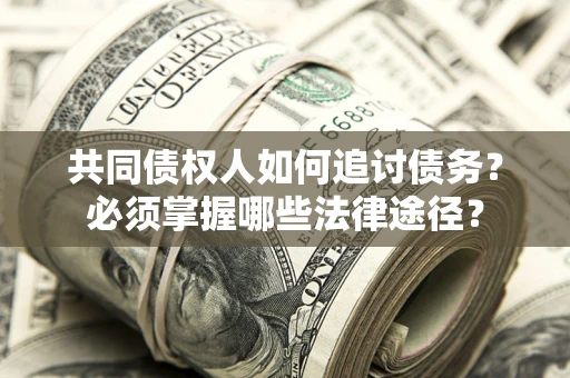 济南共同债权人如何追讨债务？必须掌握哪些法律途径？