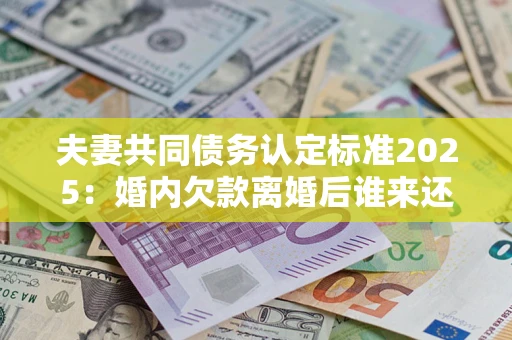 济南夫妻共同债务认定标准2025:婚内欠款离婚后谁来还? 济南夫妻共同债务认定标准2025:婚内欠款离婚后谁来还?
