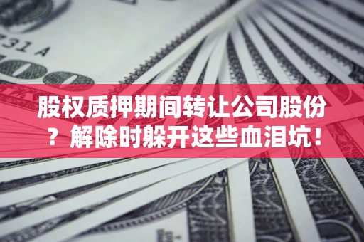 济南股权质押期间转让公司股份？解除时躲开这些血泪坑！
