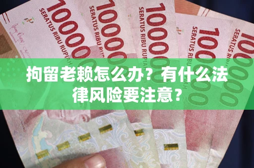 济南拘留老赖怎么办？有什么法律风险要注意？