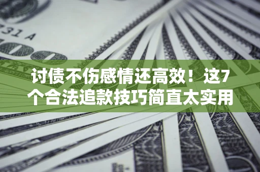 济南讨债不伤感情还高效！这7个合法追款技巧简直太实用