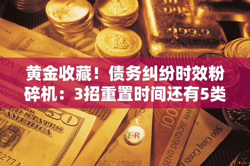 济南黄金收藏！债务纠纷时效粉碎机：3招重置时间还有5类不设年限的特殊债务
