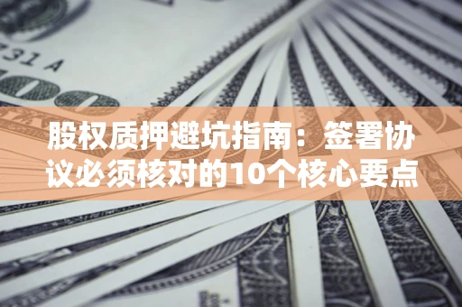 济南股权质押避坑指南:签署协议必须核对的10个核心要点 济南股权质押避坑指南:签署协议必须核对的10个核心要点