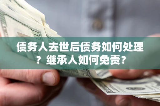 济南债务人去世后债务如何处理？继承人如何免责？