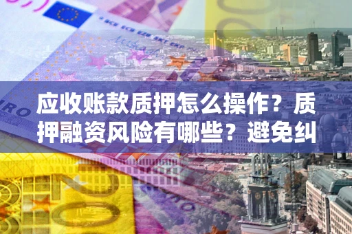 济南应收账款质押怎么操作？质押融资风险有哪些？避免纠纷高效融资技巧