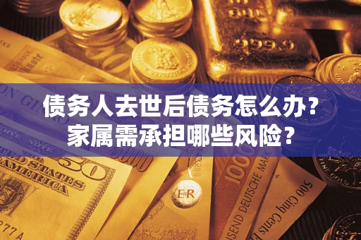 济南债务人去世后债务怎么办？家属需承担哪些风险？