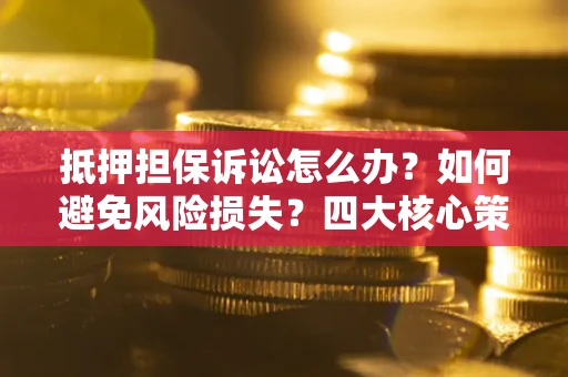 济南抵押担保诉讼怎么办？如何避免风险损失？四大核心策略全解读