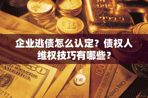 济南企业逃债怎么认定？债权人维权技巧有哪些？