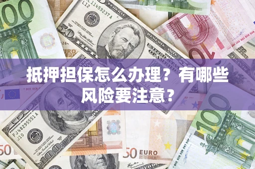 济南抵押担保怎么办理？有哪些风险要注意？