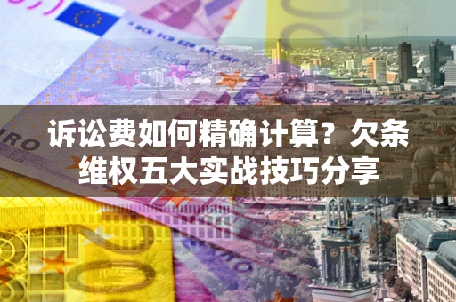 济南诉讼费如何精确计算？欠条维权五大实战技巧分享