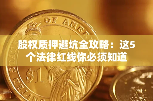 济南股权质押避坑全攻略：这5个法律红线你必须知道