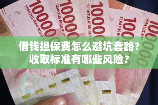 济南借钱担保费怎么避坑套路?收取标准有哪些风险? 济南借钱担保费怎么避坑套路?收取标准有哪些风险?