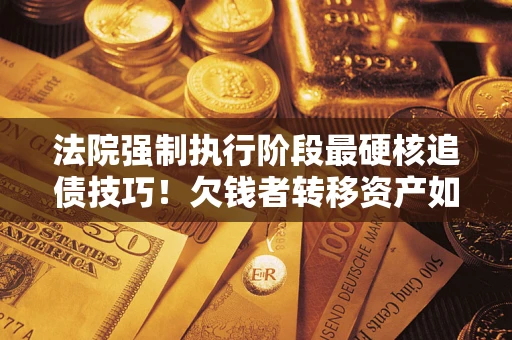济南法院强制执行阶段最硬核追债技巧！欠钱者转移资产如何破解？