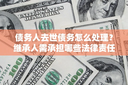 济南债务人去世债务怎么处理？继承人需承担哪些法律责任？