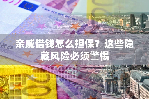 济南亲戚借钱怎么担保？这些隐藏风险必须警惕