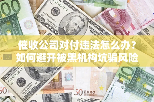 济南催收公司对付违法怎么办？如何避开被黑机构坑骗风险