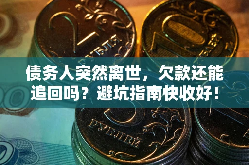 济南债务人突然离世，欠款还能追回吗？避坑指南快收好！