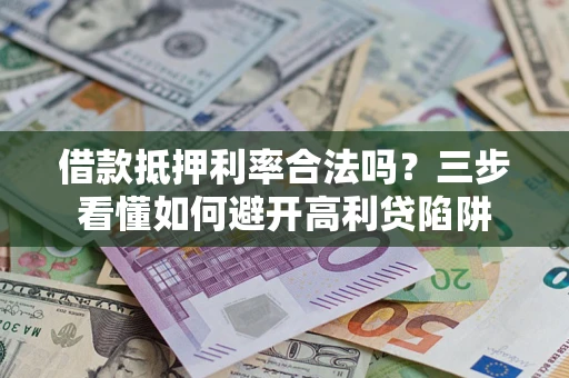 济南借款抵押利率合法吗？三步看懂如何避开高利贷陷阱