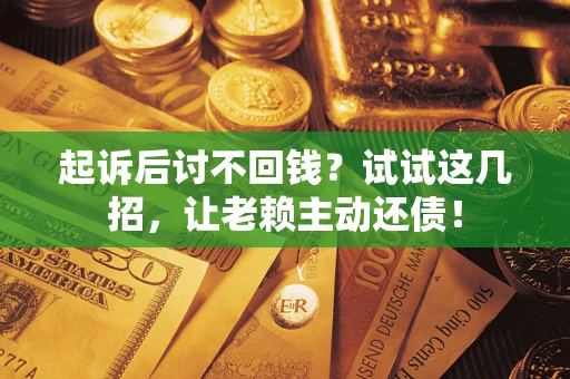 济南起诉后讨不回钱？试试这几招，让老赖主动还债！
