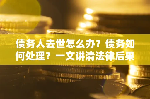 济南债务人去世怎么办？债务如何处理？一文讲清法律后果