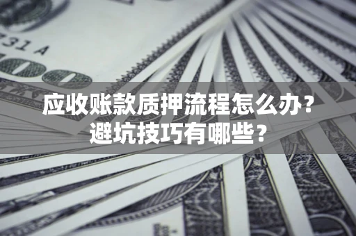 济南应收账款质押流程怎么办？避坑技巧有哪些？