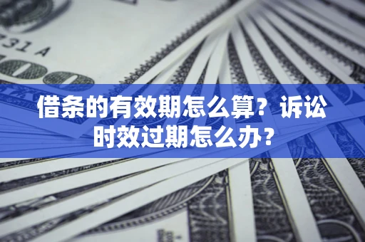 济南借条的有效期怎么算？诉讼时效过期怎么办？
