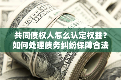 济南共同债权人怎么认定权益？如何处理债务纠纷保障合法权益？