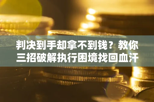 济南判决到手却拿不到钱？教你三招破解执行困境找回血汗钱