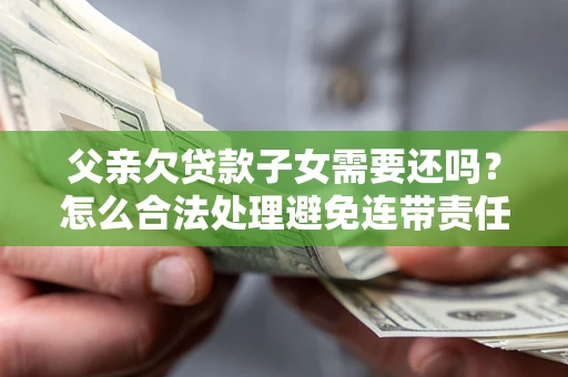 济南父亲欠贷款子女需要还吗？怎么合法处理避免连带责任？