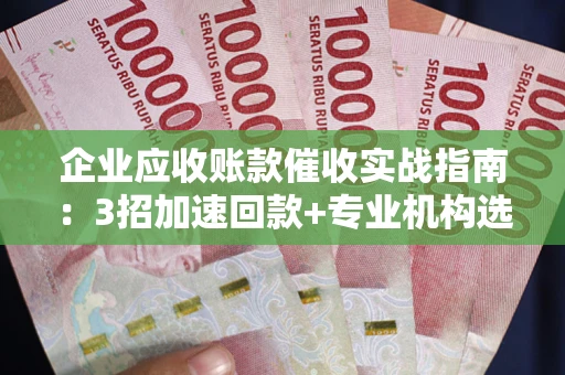 济南企业应收账款催收实战指南：3招加速回款+专业机构选择避坑