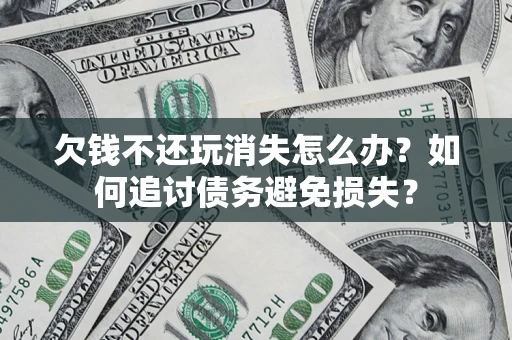 济南欠钱不还玩消失怎么办？如何追讨债务避免损失？