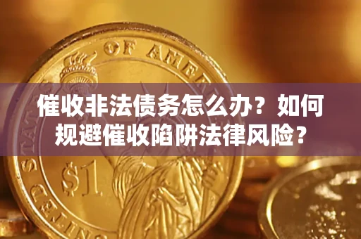 济南催收非法债务怎么办？如何规避催收陷阱法律风险？