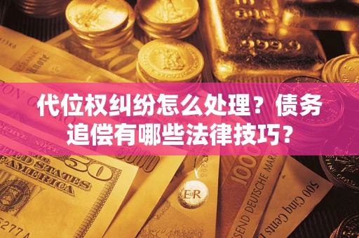 济南代位权纠纷怎么处理？债务追偿有哪些法律技巧？