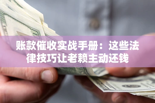 济南账款催收实战手册：这些法律技巧让老赖主动还钱