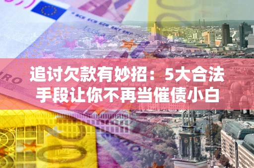 济南追讨欠款有妙招：5大合法手段让你不再当催债小白