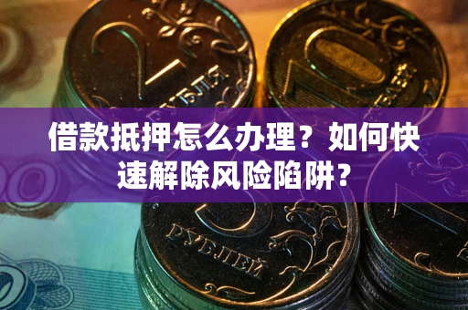 济南借款抵押怎么办理？如何快速解除风险陷阱？